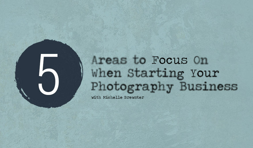 5 Areas to Focus on When Starting Your Photography Business